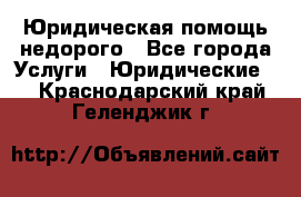 Юридическая помощь недорого - Все города Услуги » Юридические   . Краснодарский край,Геленджик г.